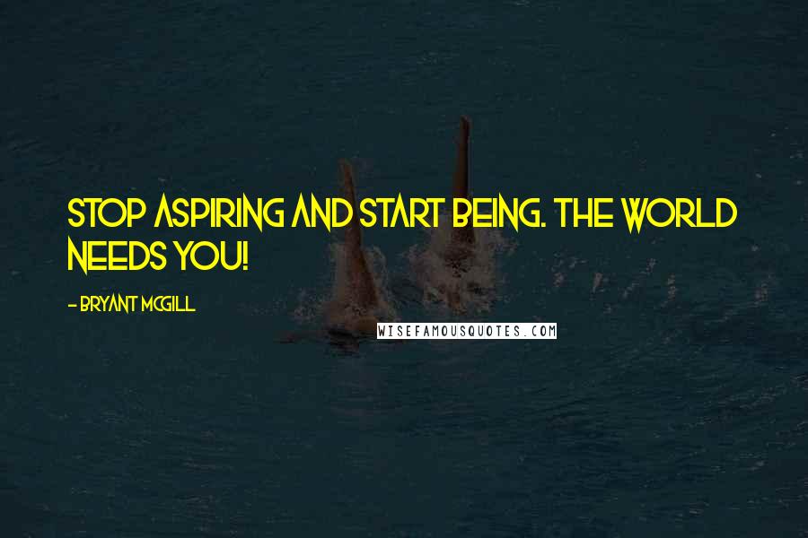 Bryant McGill Quotes: Stop aspiring and start being. The world needs you!