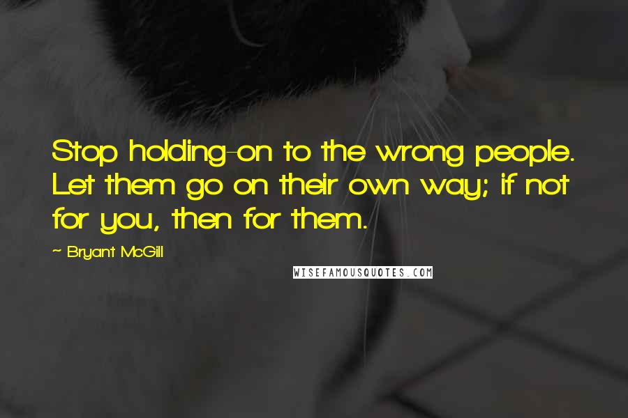Bryant McGill Quotes: Stop holding-on to the wrong people. Let them go on their own way; if not for you, then for them.