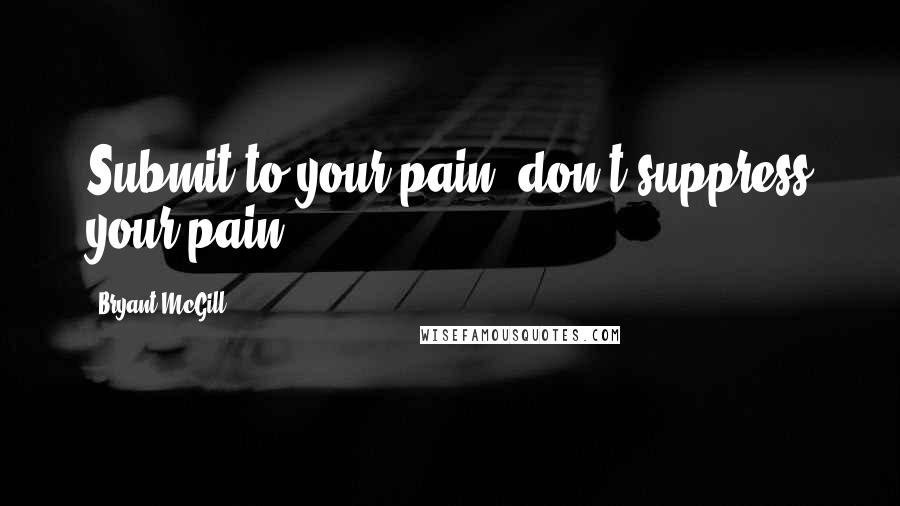 Bryant McGill Quotes: Submit to your pain; don't suppress your pain.