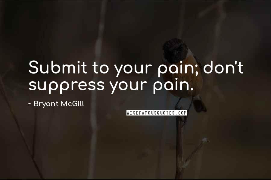 Bryant McGill Quotes: Submit to your pain; don't suppress your pain.