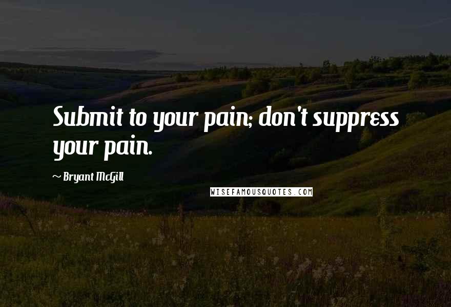 Bryant McGill Quotes: Submit to your pain; don't suppress your pain.