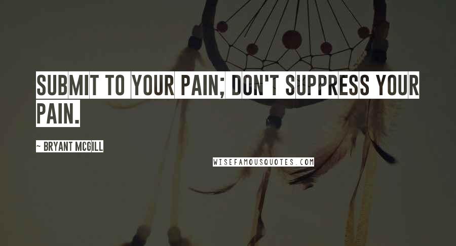 Bryant McGill Quotes: Submit to your pain; don't suppress your pain.