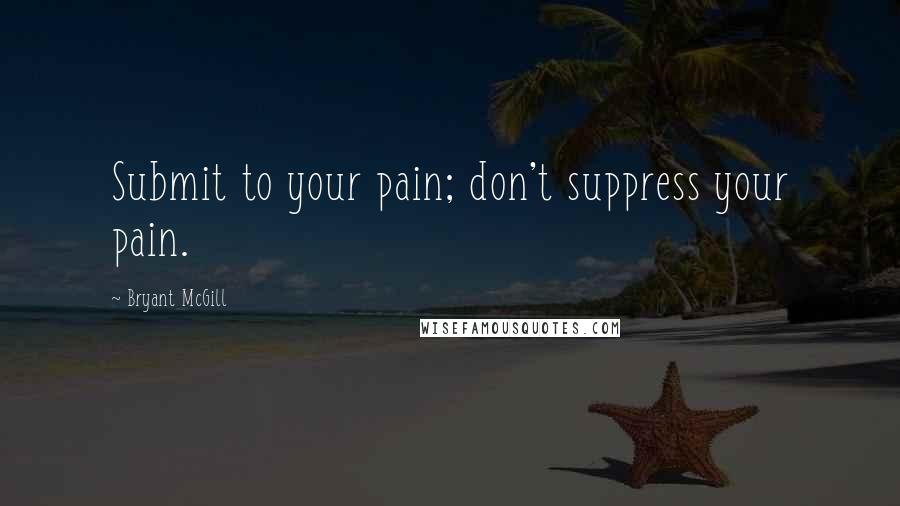 Bryant McGill Quotes: Submit to your pain; don't suppress your pain.