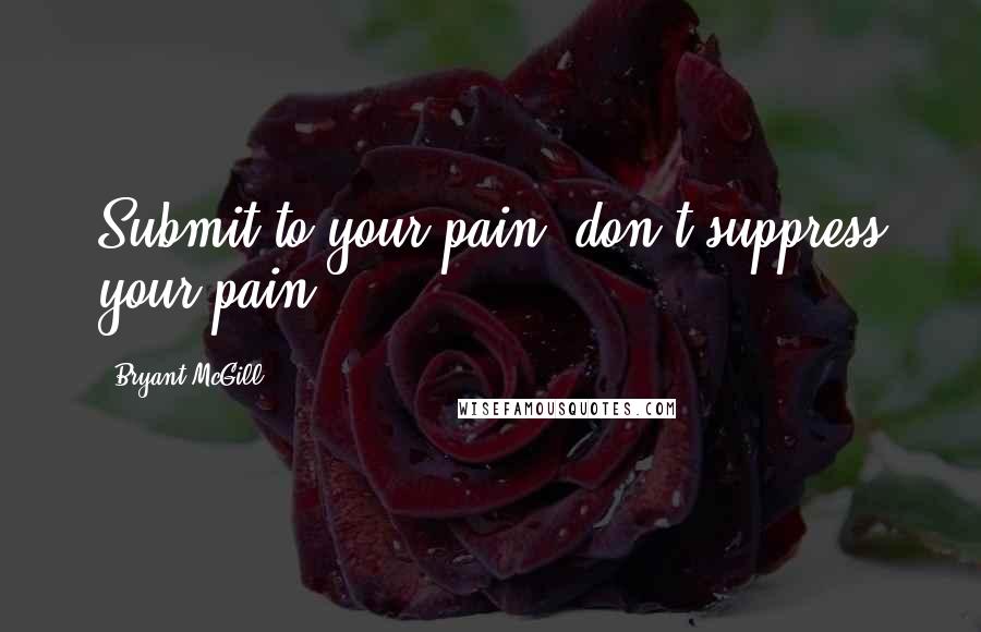 Bryant McGill Quotes: Submit to your pain; don't suppress your pain.