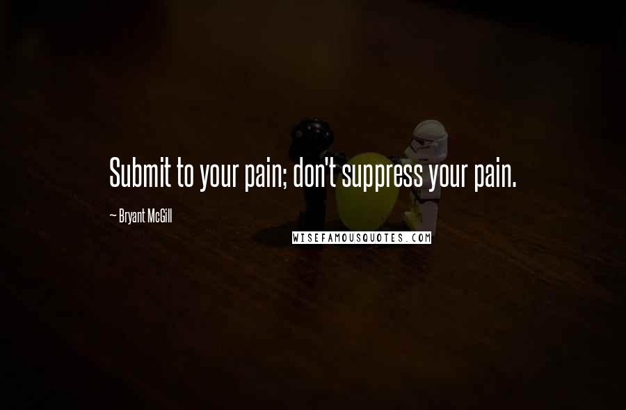 Bryant McGill Quotes: Submit to your pain; don't suppress your pain.
