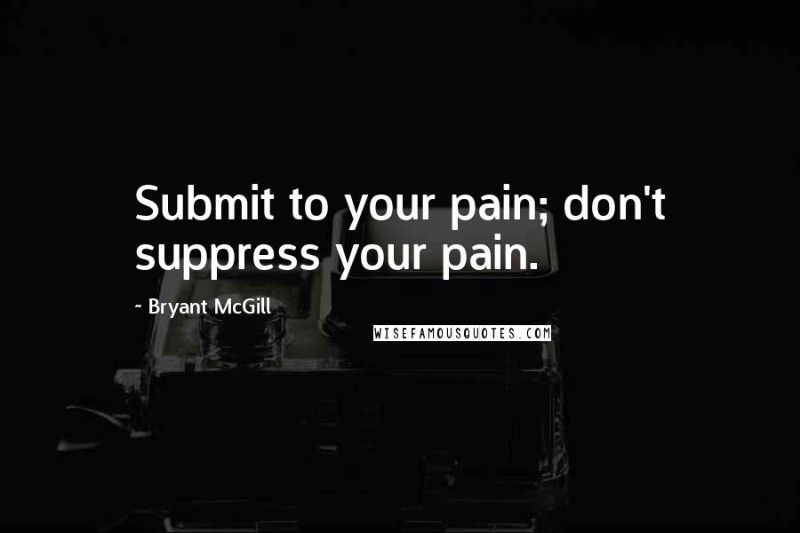 Bryant McGill Quotes: Submit to your pain; don't suppress your pain.