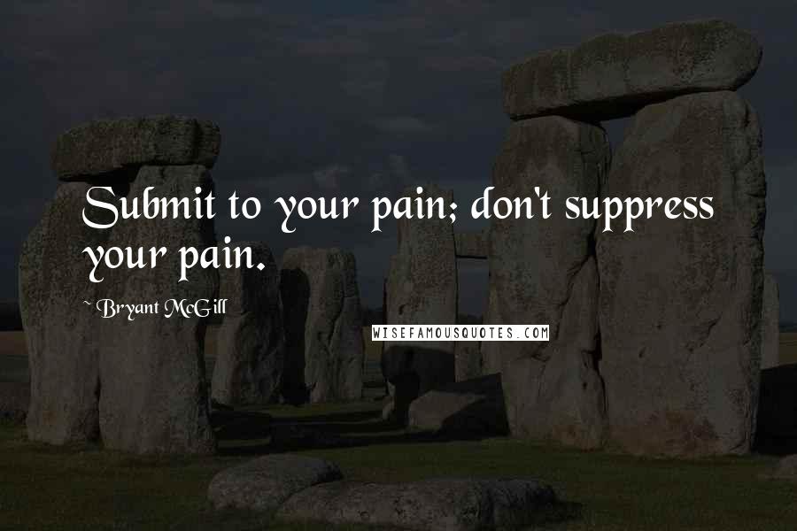 Bryant McGill Quotes: Submit to your pain; don't suppress your pain.