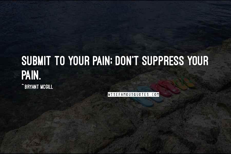 Bryant McGill Quotes: Submit to your pain; don't suppress your pain.