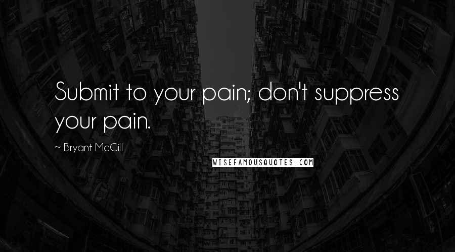 Bryant McGill Quotes: Submit to your pain; don't suppress your pain.