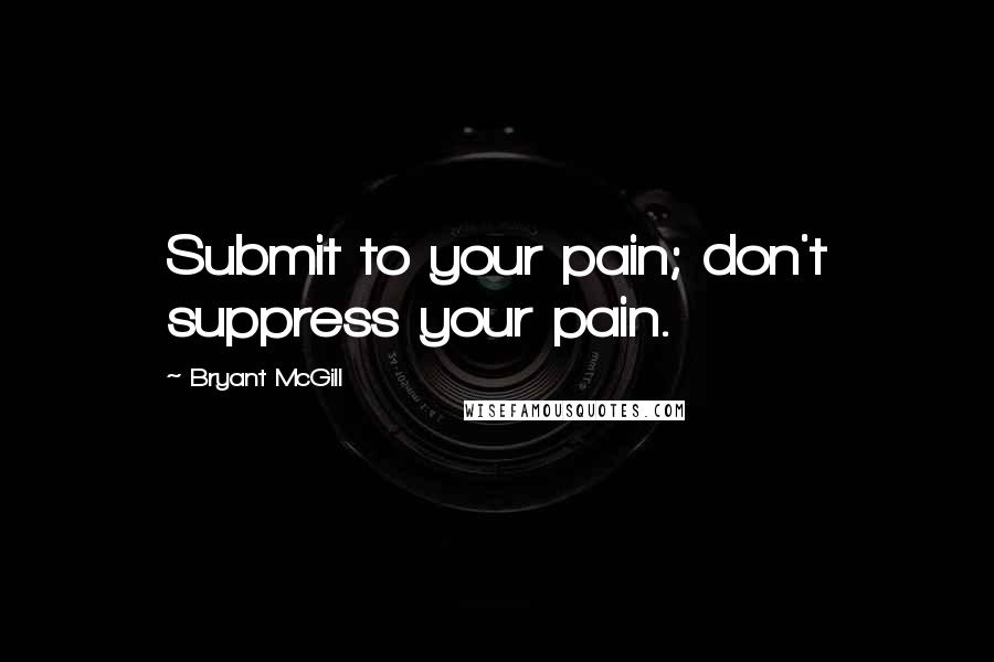 Bryant McGill Quotes: Submit to your pain; don't suppress your pain.