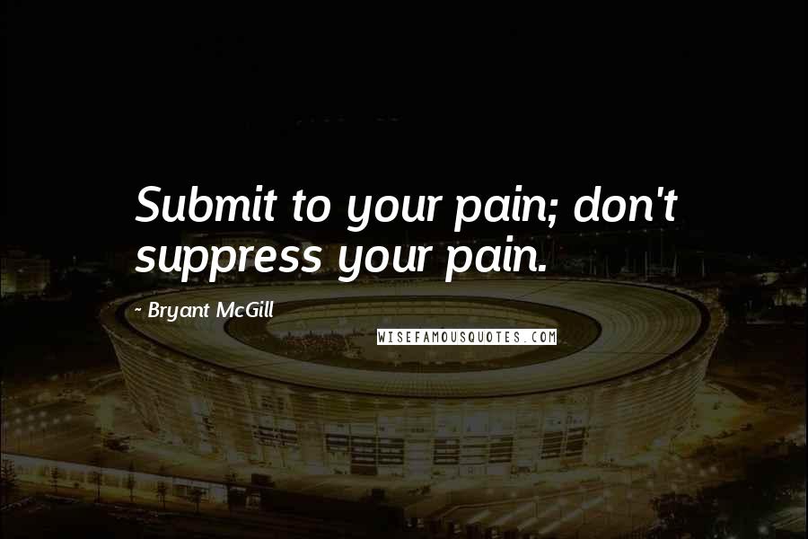 Bryant McGill Quotes: Submit to your pain; don't suppress your pain.