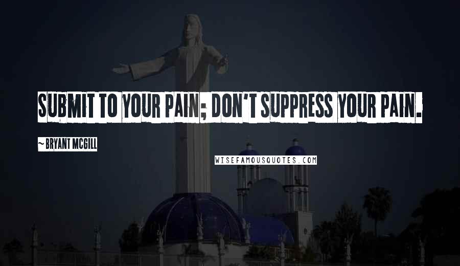 Bryant McGill Quotes: Submit to your pain; don't suppress your pain.