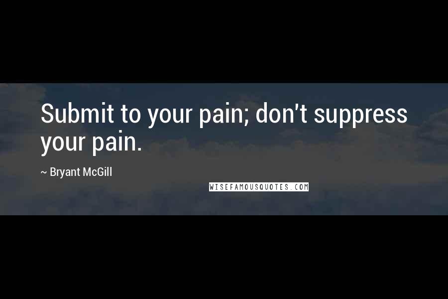 Bryant McGill Quotes: Submit to your pain; don't suppress your pain.
