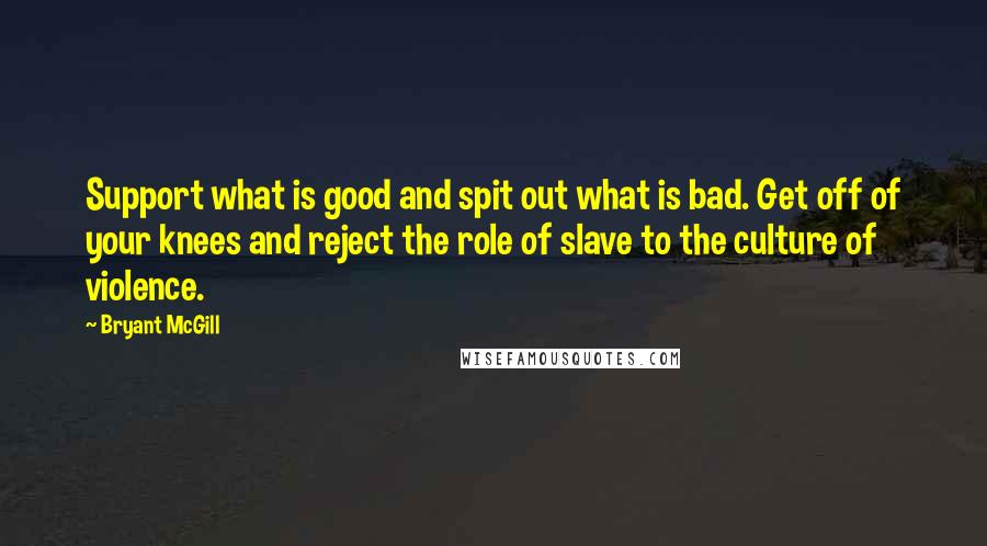 Bryant McGill Quotes: Support what is good and spit out what is bad. Get off of your knees and reject the role of slave to the culture of violence.