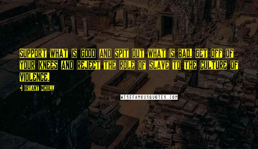 Bryant McGill Quotes: Support what is good and spit out what is bad. Get off of your knees and reject the role of slave to the culture of violence.