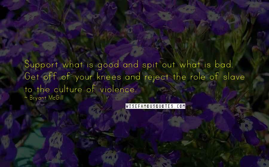 Bryant McGill Quotes: Support what is good and spit out what is bad. Get off of your knees and reject the role of slave to the culture of violence.