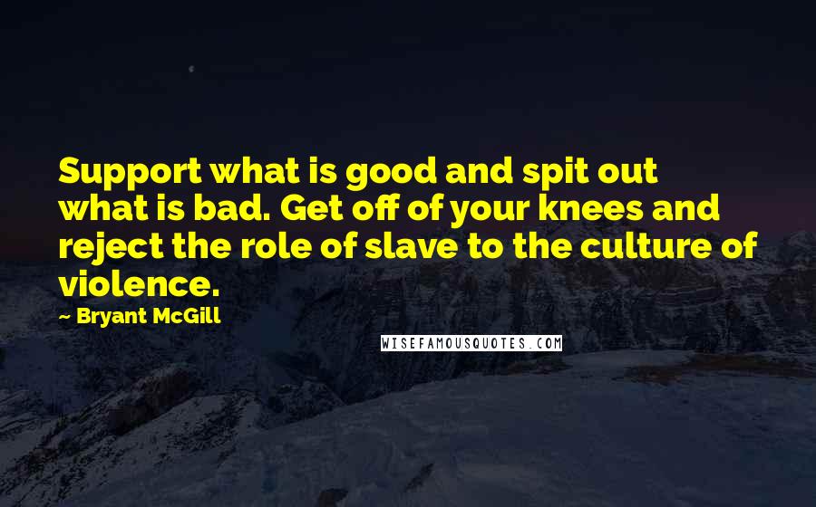 Bryant McGill Quotes: Support what is good and spit out what is bad. Get off of your knees and reject the role of slave to the culture of violence.