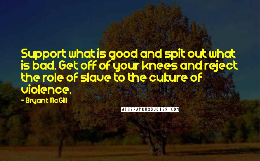 Bryant McGill Quotes: Support what is good and spit out what is bad. Get off of your knees and reject the role of slave to the culture of violence.