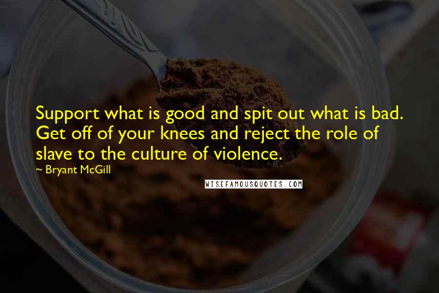 Bryant McGill Quotes: Support what is good and spit out what is bad. Get off of your knees and reject the role of slave to the culture of violence.