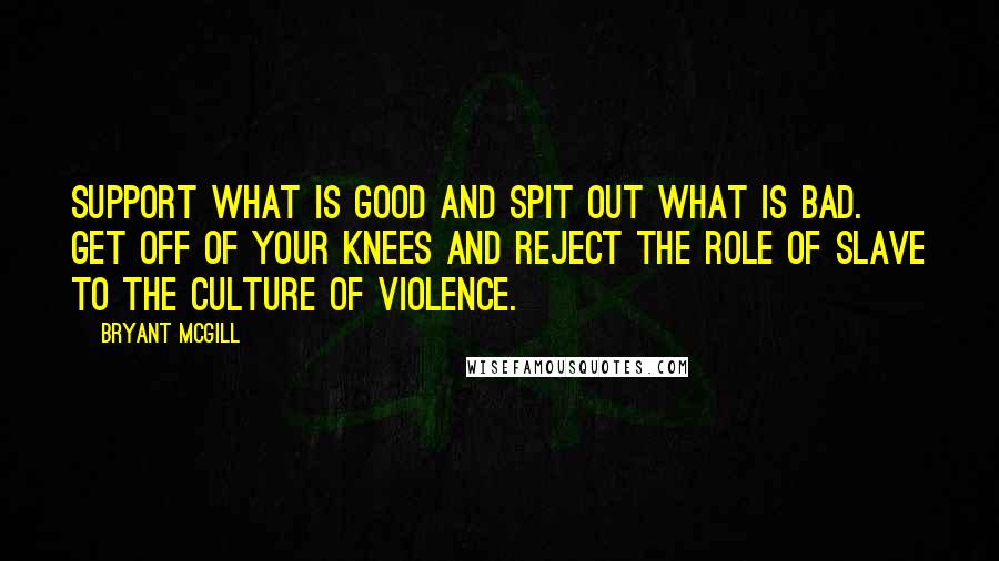 Bryant McGill Quotes: Support what is good and spit out what is bad. Get off of your knees and reject the role of slave to the culture of violence.