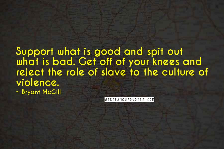 Bryant McGill Quotes: Support what is good and spit out what is bad. Get off of your knees and reject the role of slave to the culture of violence.