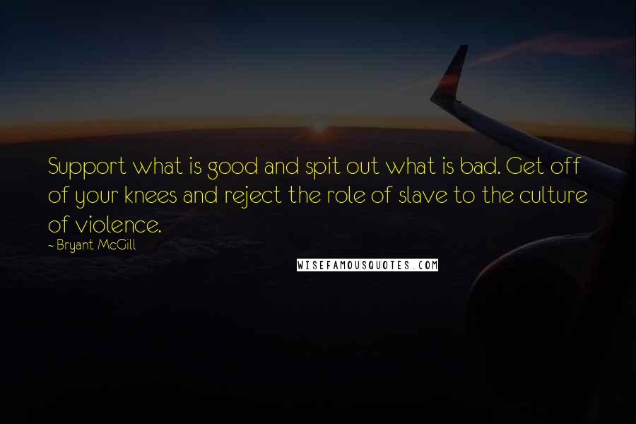 Bryant McGill Quotes: Support what is good and spit out what is bad. Get off of your knees and reject the role of slave to the culture of violence.