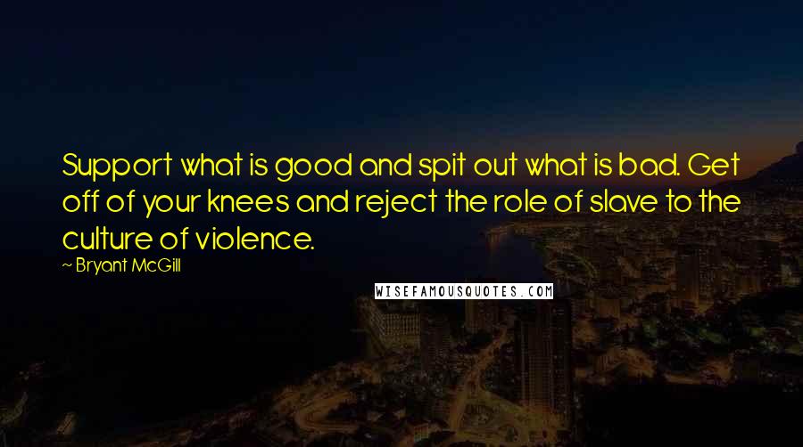 Bryant McGill Quotes: Support what is good and spit out what is bad. Get off of your knees and reject the role of slave to the culture of violence.