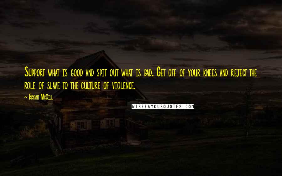 Bryant McGill Quotes: Support what is good and spit out what is bad. Get off of your knees and reject the role of slave to the culture of violence.