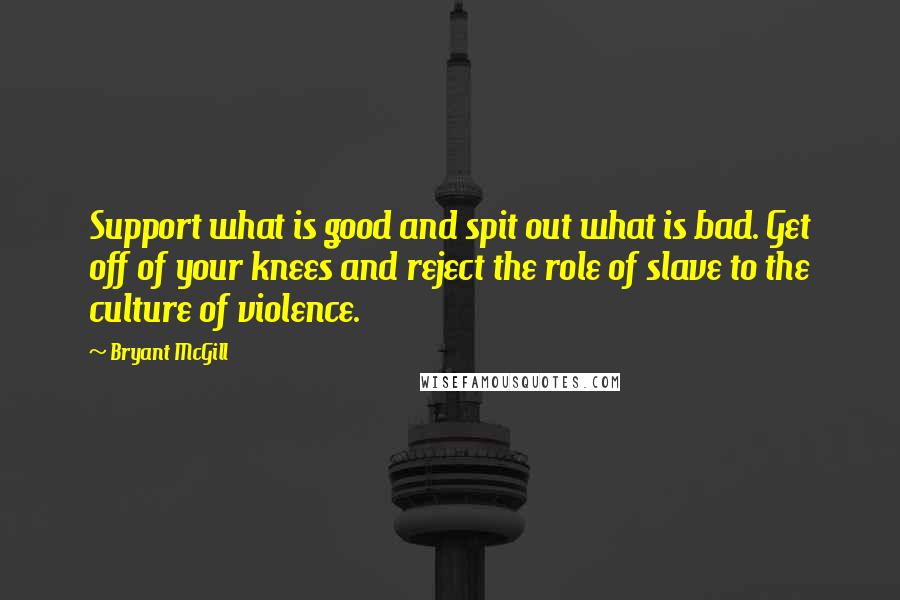 Bryant McGill Quotes: Support what is good and spit out what is bad. Get off of your knees and reject the role of slave to the culture of violence.