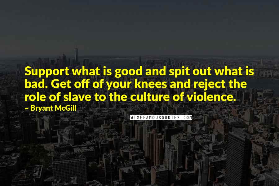 Bryant McGill Quotes: Support what is good and spit out what is bad. Get off of your knees and reject the role of slave to the culture of violence.