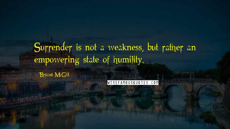 Bryant McGill Quotes: Surrender is not a weakness, but rather an empowering state of humility.