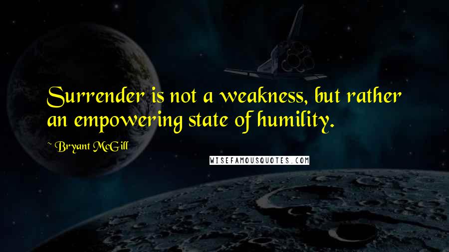 Bryant McGill Quotes: Surrender is not a weakness, but rather an empowering state of humility.