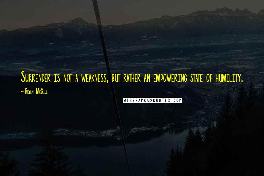 Bryant McGill Quotes: Surrender is not a weakness, but rather an empowering state of humility.