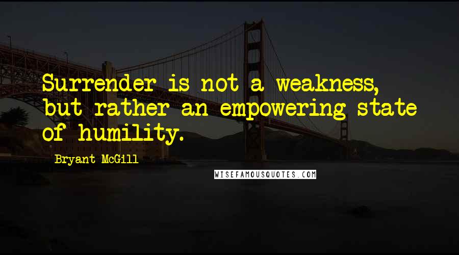 Bryant McGill Quotes: Surrender is not a weakness, but rather an empowering state of humility.