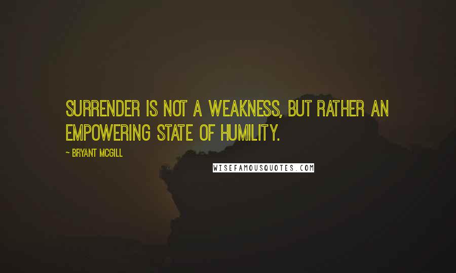 Bryant McGill Quotes: Surrender is not a weakness, but rather an empowering state of humility.