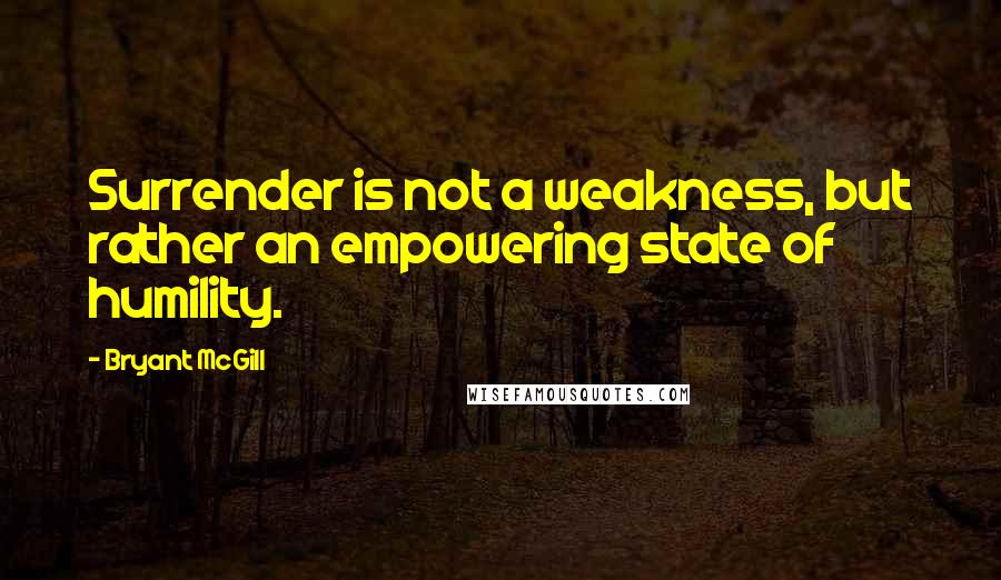 Bryant McGill Quotes: Surrender is not a weakness, but rather an empowering state of humility.