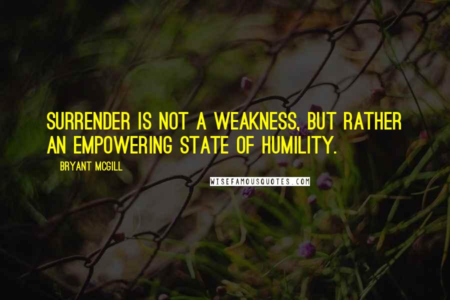 Bryant McGill Quotes: Surrender is not a weakness, but rather an empowering state of humility.