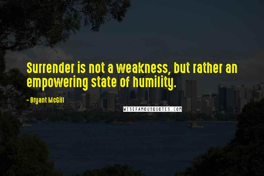 Bryant McGill Quotes: Surrender is not a weakness, but rather an empowering state of humility.