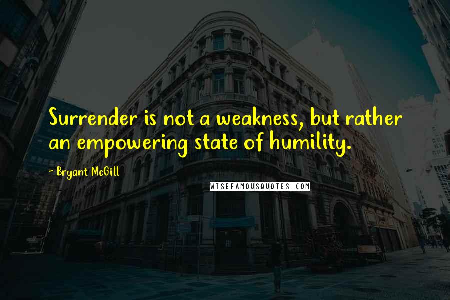 Bryant McGill Quotes: Surrender is not a weakness, but rather an empowering state of humility.