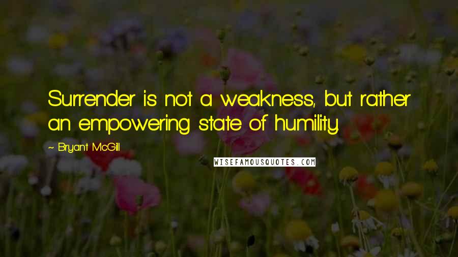 Bryant McGill Quotes: Surrender is not a weakness, but rather an empowering state of humility.