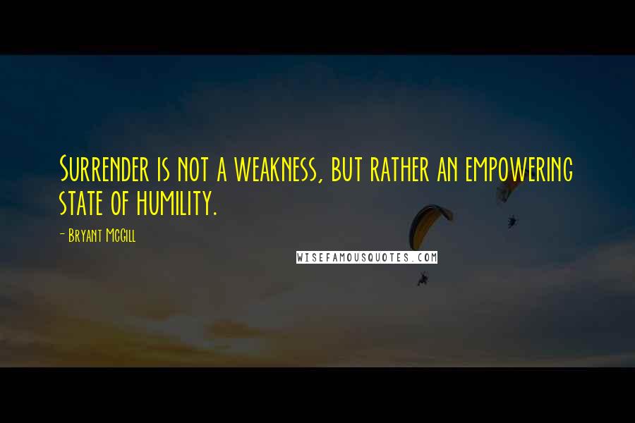 Bryant McGill Quotes: Surrender is not a weakness, but rather an empowering state of humility.