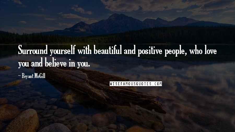 Bryant McGill Quotes: Surround yourself with beautiful and positive people, who love you and believe in you.