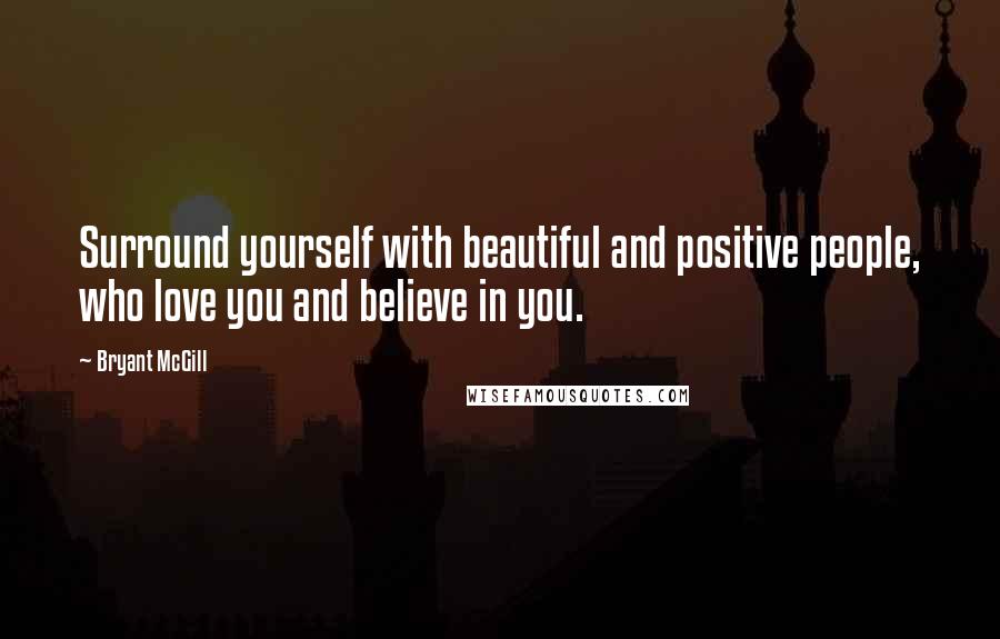 Bryant McGill Quotes: Surround yourself with beautiful and positive people, who love you and believe in you.