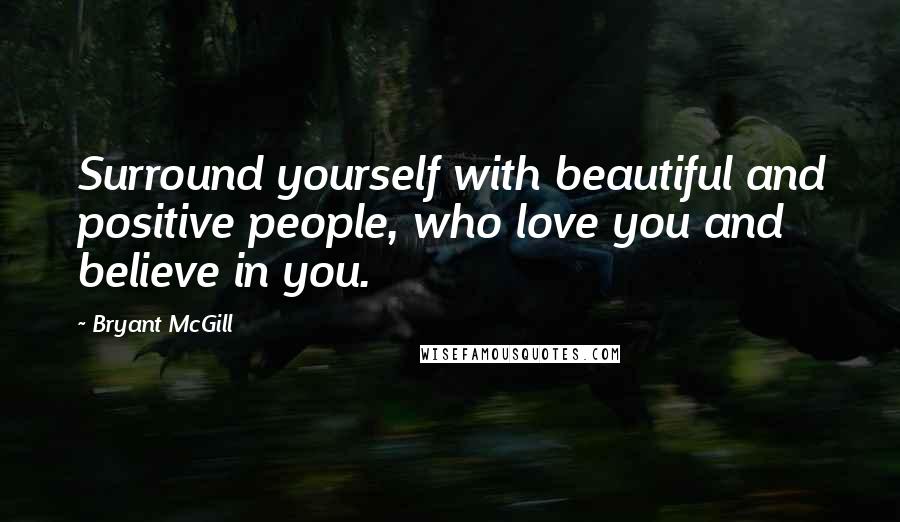 Bryant McGill Quotes: Surround yourself with beautiful and positive people, who love you and believe in you.