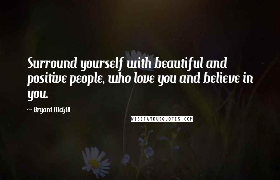 Bryant McGill Quotes: Surround yourself with beautiful and positive people, who love you and believe in you.