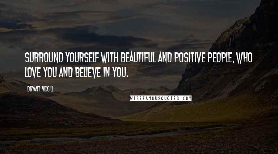 Bryant McGill Quotes: Surround yourself with beautiful and positive people, who love you and believe in you.