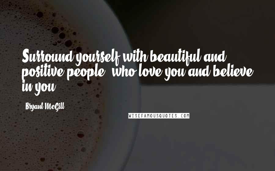 Bryant McGill Quotes: Surround yourself with beautiful and positive people, who love you and believe in you.