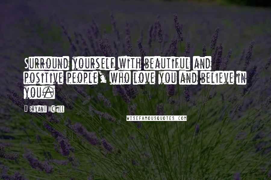 Bryant McGill Quotes: Surround yourself with beautiful and positive people, who love you and believe in you.