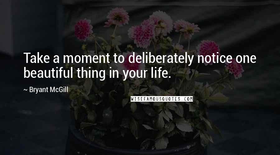 Bryant McGill Quotes: Take a moment to deliberately notice one beautiful thing in your life.