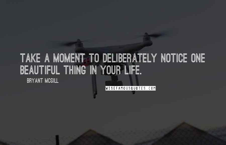 Bryant McGill Quotes: Take a moment to deliberately notice one beautiful thing in your life.